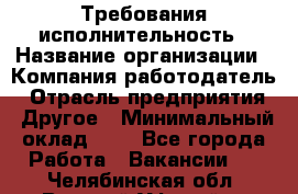 Требования исполнительность › Название организации ­ Компания-работодатель › Отрасль предприятия ­ Другое › Минимальный оклад ­ 1 - Все города Работа » Вакансии   . Челябинская обл.,Верхний Уфалей г.